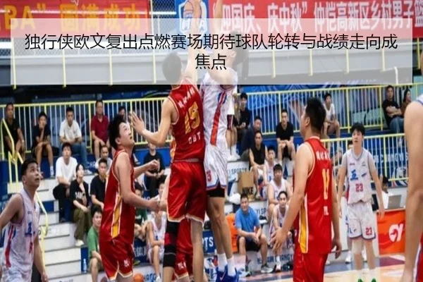 独行侠欧文复出点燃赛场期待球队轮转与战绩走向成焦点（Maiqiuzhan）