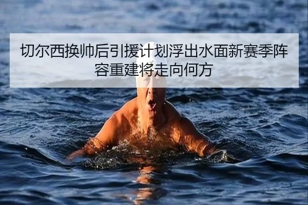 切尔西换帅后引援计划浮出水面新赛季阵容重建将走向何方 - Maiqiuzhan