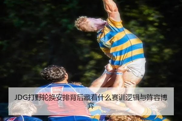 JDG打野轮换安排背后藏着什么赛训逻辑与阵容博弈 | Maiqiuzhan